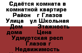 Сдаётся комната в 3-комнатной квартире. › Район ­ г.Глазов › Улица ­ ул.Школьная › Дом ­ 1 › Этажность дома ­ 3 › Цена ­ 5 000 - Удмуртская респ., Глазов г. Недвижимость » Квартиры аренда   . Удмуртская респ.,Глазов г.